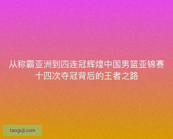 从称霸亚洲到四连冠辉煌中国男篮亚锦赛十四次夺冠背后的王者之路