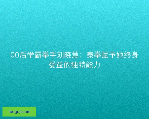 00后学霸拳手刘晓慧：泰拳赋予她终身受益的独特能力
