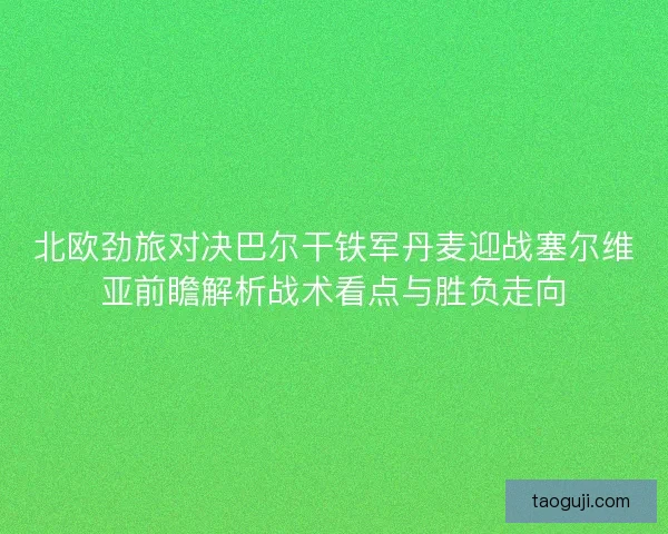 北欧劲旅对决巴尔干铁军丹麦迎战塞尔维亚前瞻解析战术看点与胜负走向