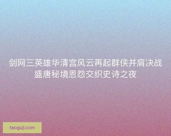 剑网三英雄华清宫风云再起群侠并肩决战盛唐秘境恩怨交织史诗之夜