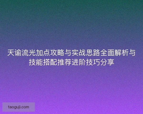 天谕流光加点攻略与实战思路全面解析与技能搭配推荐进阶技巧分享