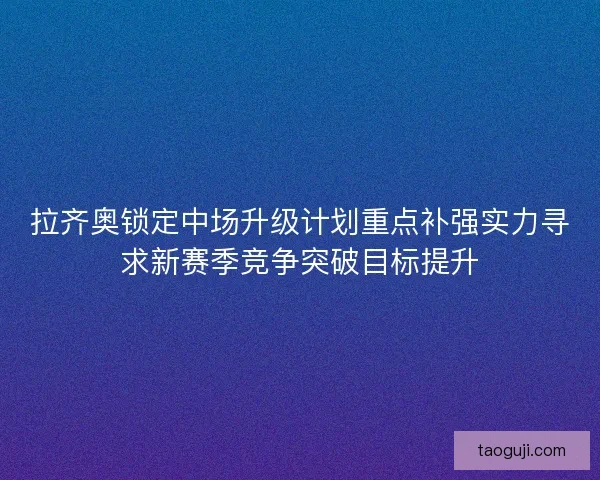 拉齐奥锁定中场升级计划重点补强实力寻求新赛季竞争突破目标提升
