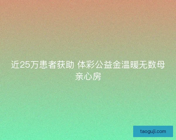 近25万患者获助 体彩公益金温暖无数母亲心房